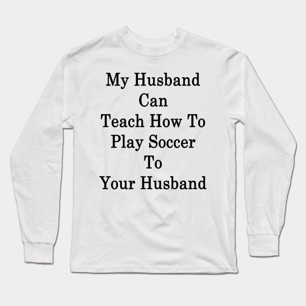 My Husband Can Teach How To Play Soccer To Your Husband Long Sleeve T-Shirt by supernova23